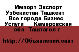 Импорт-Экспорт Узбекистан Ташкент  - Все города Бизнес » Услуги   . Кемеровская обл.,Таштагол г.